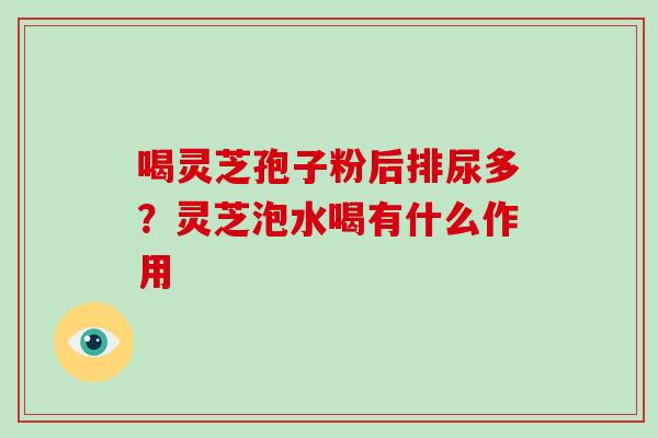 喝灵芝孢子粉后排尿多？灵芝泡水喝有什么作用