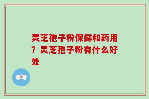 灵芝孢子粉保健和药用？灵芝孢子粉有什么好处