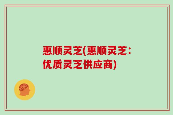 惠顺灵芝(惠顺灵芝：优质灵芝供应商)