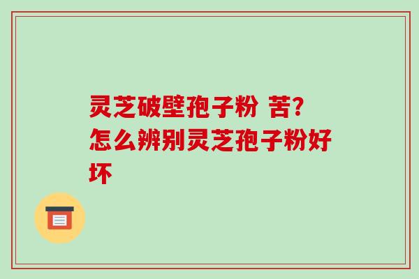 灵芝破壁孢子粉 苦？怎么辨别灵芝孢子粉好坏