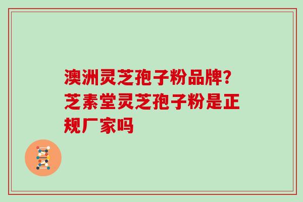澳洲灵芝孢子粉品牌？芝素堂灵芝孢子粉是正规厂家吗