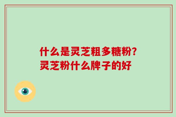 什么是灵芝粗多糖粉？灵芝粉什么牌子的好