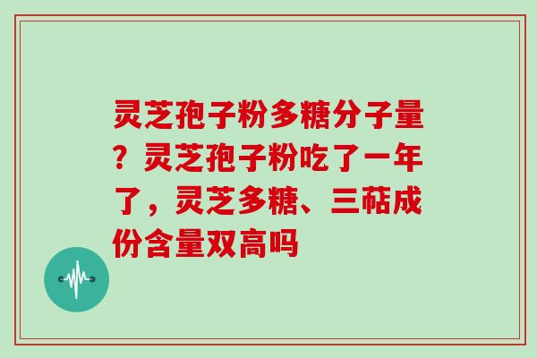 灵芝孢子粉多糖分子量？灵芝孢子粉吃了一年了，灵芝多糖、三萜成份含量双高吗