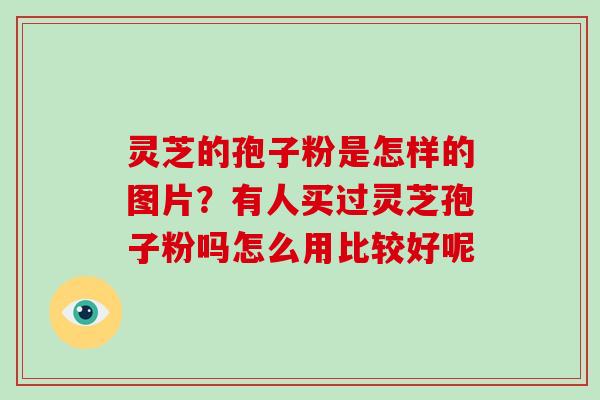 灵芝的孢子粉是怎样的图片？有人买过灵芝孢子粉吗怎么用比较好呢