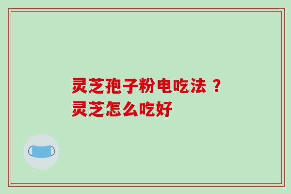 灵芝孢子粉电吃法 ？灵芝怎么吃好
