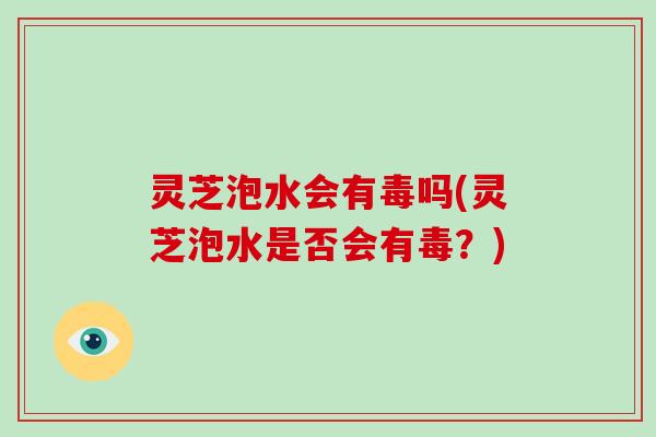 灵芝泡水会有毒吗(灵芝泡水是否会有毒？)