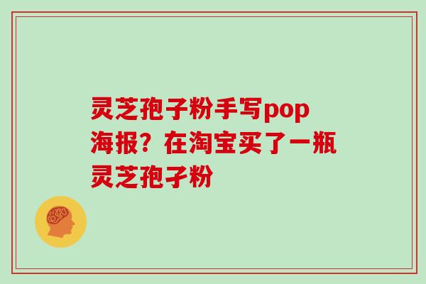 灵芝孢子粉手写pop海报？在淘宝买了一瓶灵芝孢孑粉