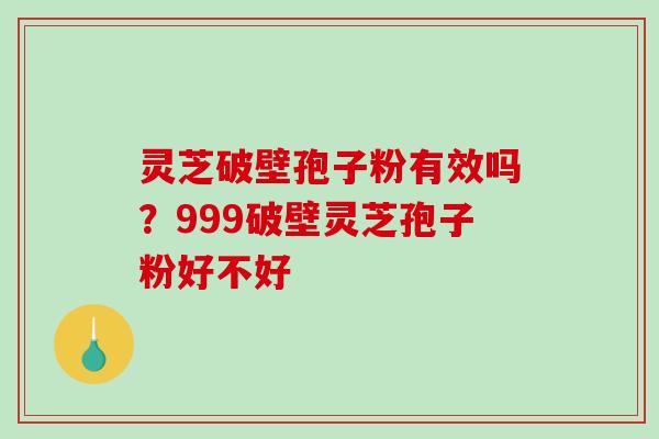 灵芝破壁孢子粉有效吗？999破壁灵芝孢子粉好不好