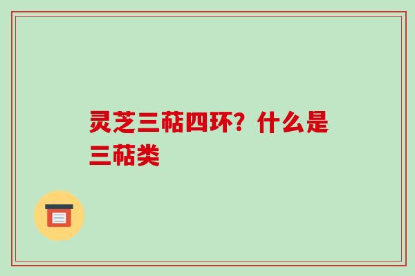 灵芝三萜四环？什么是三萜类