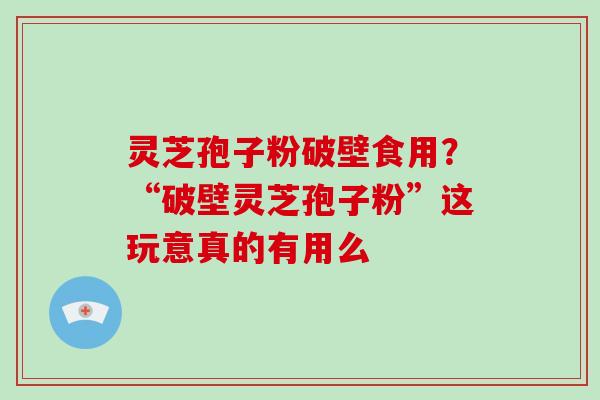 灵芝孢子粉破壁食用？“破壁灵芝孢子粉”这玩意真的有用么
