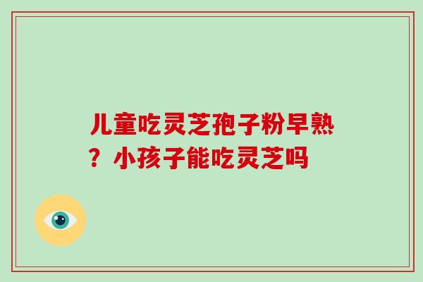 儿童吃灵芝孢子粉早熟？小孩子能吃灵芝吗