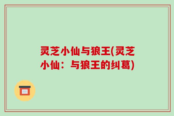 灵芝小仙与狼王(灵芝小仙：与狼王的纠葛)