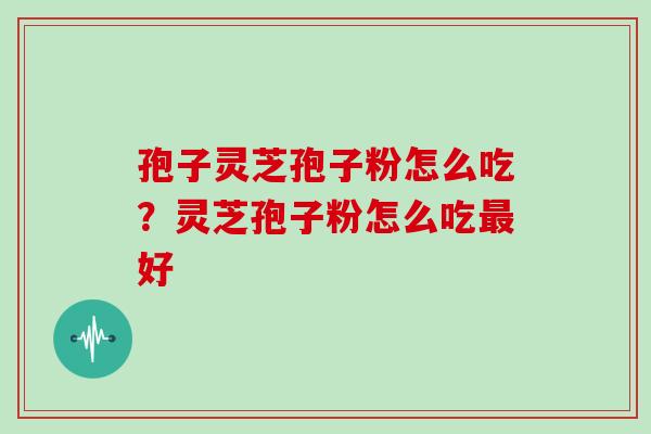 孢子灵芝孢子粉怎么吃？灵芝孢子粉怎么吃好
