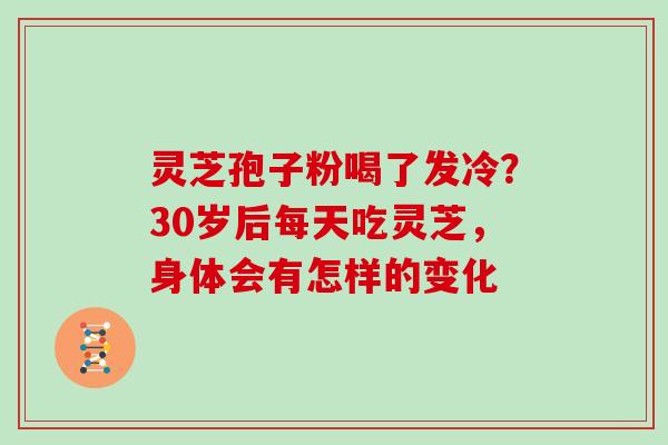 灵芝孢子粉喝了发冷？30岁后每天吃灵芝，身体会有怎样的变化