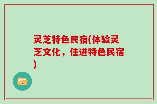 灵芝特色民宿(体验灵芝文化，住进特色民宿)
