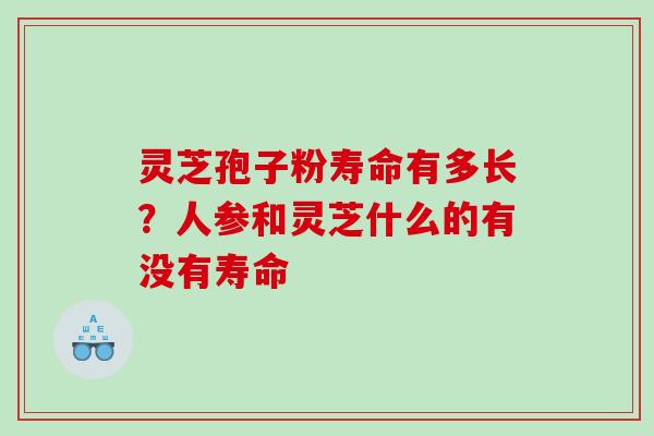 灵芝孢子粉寿命有多长？人参和灵芝什么的有没有寿命