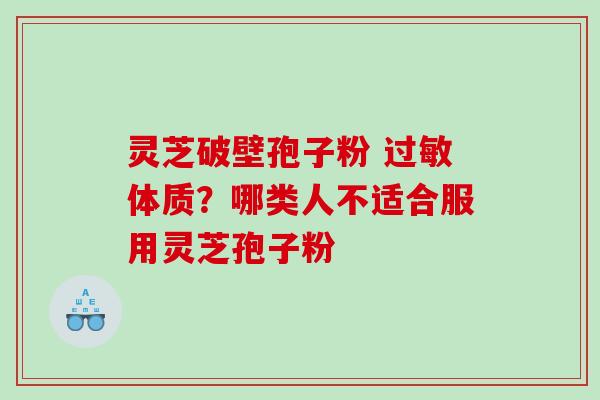 灵芝破壁孢子粉 体质？哪类人不适合服用灵芝孢子粉