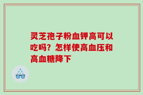 灵芝孢子粉钾高可以吃吗？怎样使高和高降下