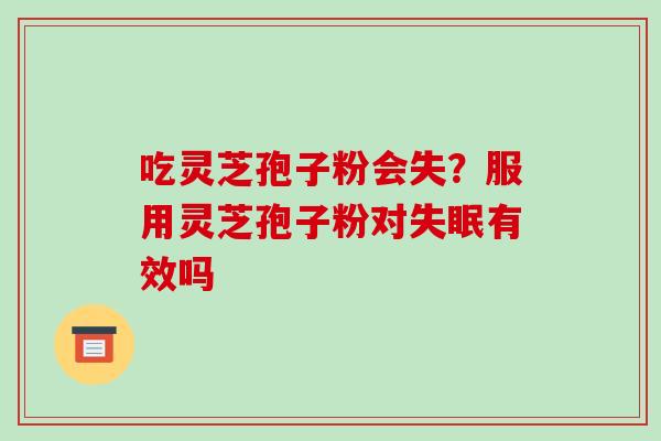 吃灵芝孢子粉会失？服用灵芝孢子粉对有效吗