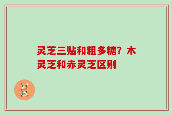 灵芝三贴和粗多糖？木灵芝和赤灵芝区别