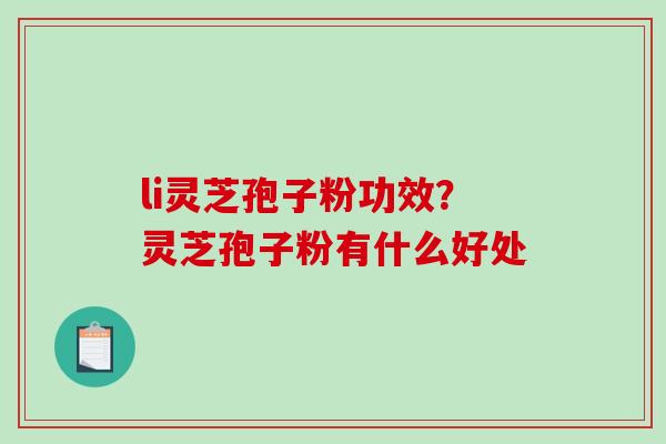 li灵芝孢子粉功效？灵芝孢子粉有什么好处