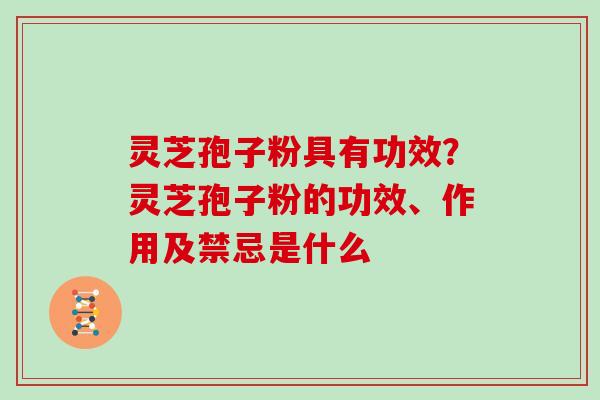 灵芝孢子粉具有功效？灵芝孢子粉的功效、作用及禁忌是什么