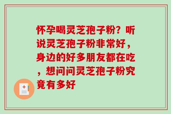 怀孕喝灵芝孢子粉？听说灵芝孢子粉非常好，身边的好多朋友都在吃，想问问灵芝孢子粉究竟有多好