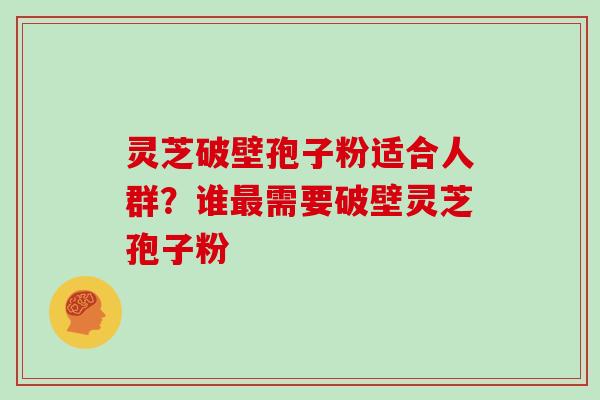 灵芝破壁孢子粉适合人群？谁需要破壁灵芝孢子粉
