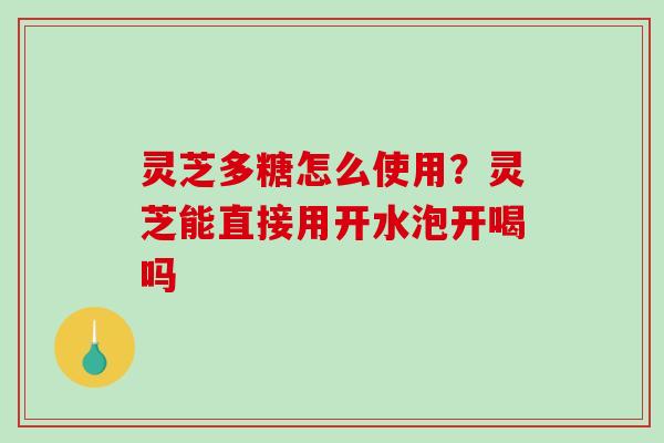 灵芝多糖怎么使用？灵芝能直接用开水泡开喝吗