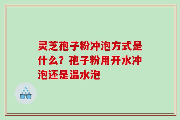 灵芝孢子粉冲泡方式是什么？孢子粉用开水冲泡还是温水泡