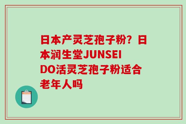 日本产灵芝孢子粉？日本润生堂JUNSEIDO活灵芝孢子粉适合老年人吗