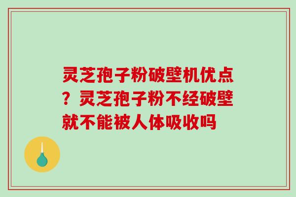 灵芝孢子粉破壁机优点？灵芝孢子粉不经破壁就不能被人体吸收吗