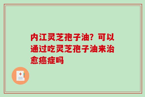 内江灵芝孢子油？可以通过吃灵芝孢子油来愈症吗