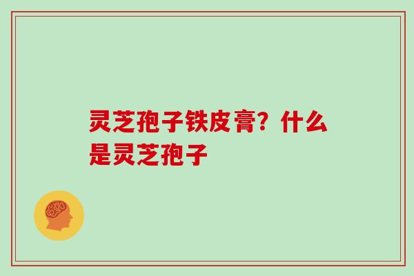灵芝孢子铁皮膏？什么是灵芝孢子