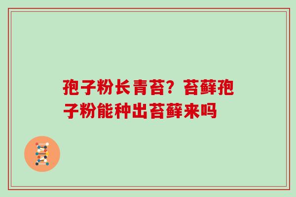 孢子粉长青苔？苔藓孢子粉能种出苔藓来吗
