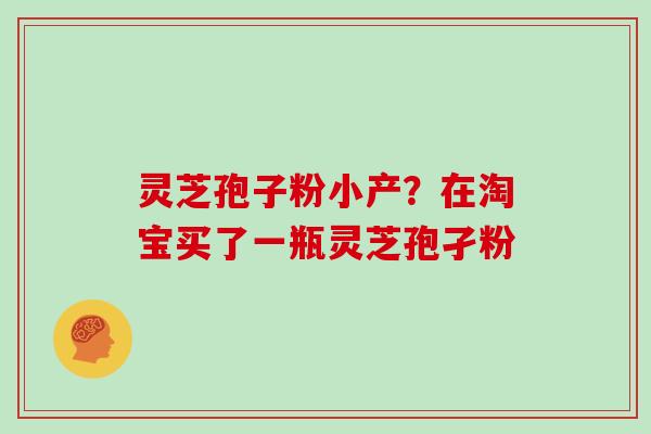 灵芝孢子粉小产？在淘宝买了一瓶灵芝孢孑粉