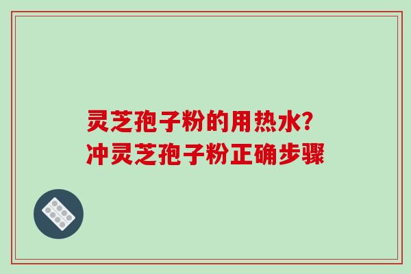 灵芝孢子粉的用热水？冲灵芝孢子粉正确步骤