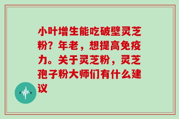 小叶增生能吃破壁灵芝粉？年老，想提高免疫力。关于灵芝粉，灵芝孢子粉大师们有什么建议