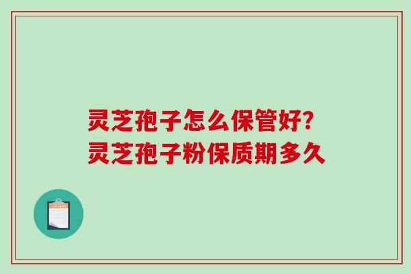 灵芝孢子怎么保管好？灵芝孢子粉保质期多久