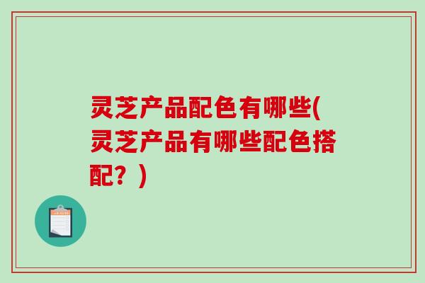 灵芝产品配色有哪些(灵芝产品有哪些配色搭配？)