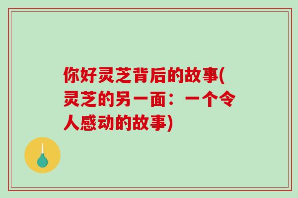 你好灵芝背后的故事(灵芝的另一面：一个令人感动的故事)