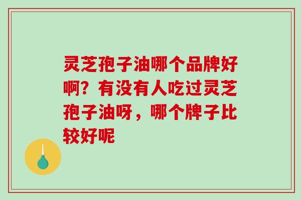 灵芝孢子油哪个品牌好啊？有没有人吃过灵芝孢子油呀，哪个牌子比较好呢
