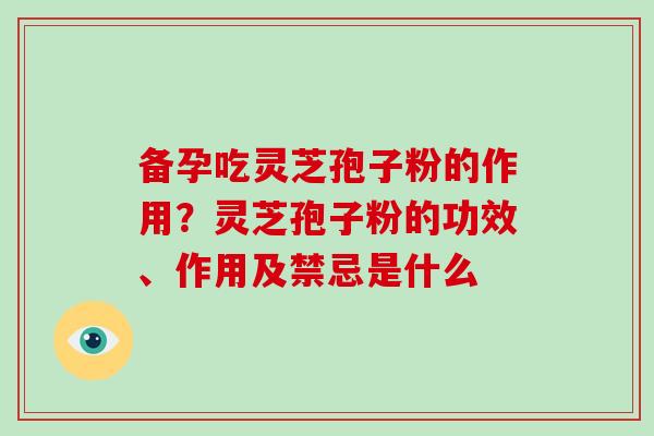 备孕吃灵芝孢子粉的作用？灵芝孢子粉的功效、作用及禁忌是什么