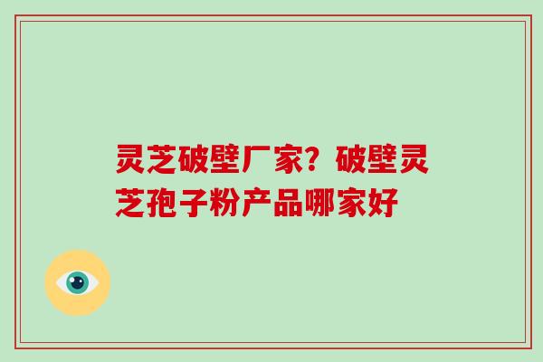 灵芝破壁厂家？破壁灵芝孢子粉产品哪家好