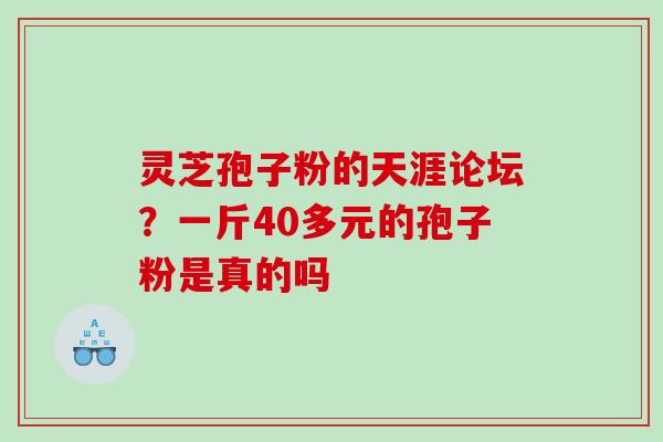 灵芝孢子粉的天涯论坛？一斤40多元的孢子粉是真的吗