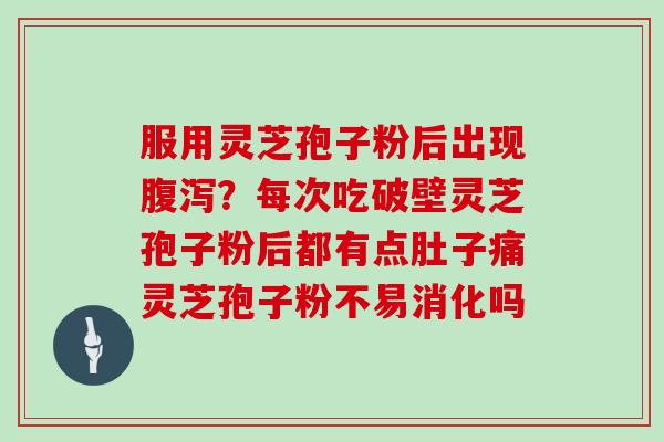 服用灵芝孢子粉后出现？每次吃破壁灵芝孢子粉后都有点肚子痛灵芝孢子粉不易消化吗