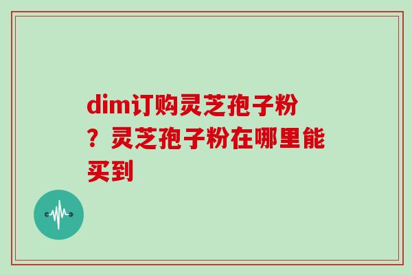 dim订购灵芝孢子粉？灵芝孢子粉在哪里能买到
