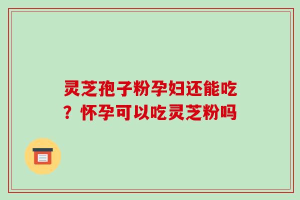 灵芝孢子粉孕妇还能吃？怀孕可以吃灵芝粉吗