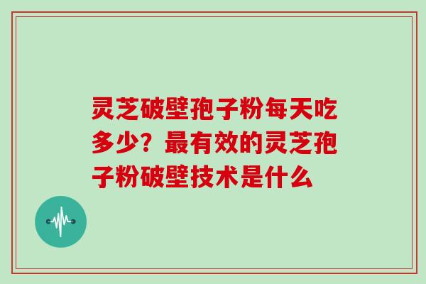 灵芝破壁孢子粉每天吃多少？有效的灵芝孢子粉破壁技术是什么