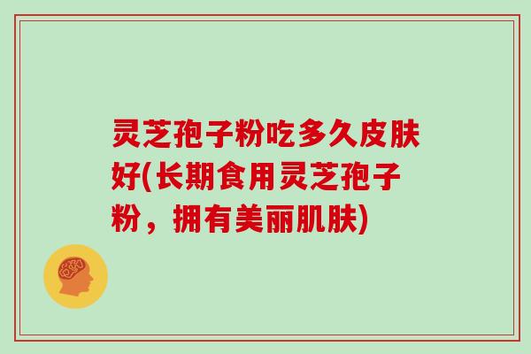 灵芝孢子粉吃多久好(长期食用灵芝孢子粉，拥有美丽)